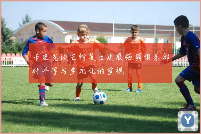卡里克谈芒特复出进展强调俱乐部对平等与多元化的重视