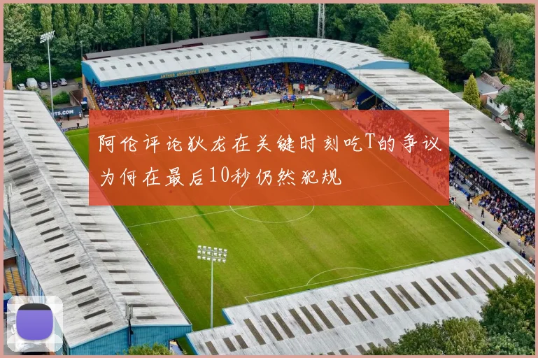 阿伦评论狄龙在关键时刻吃T的争议为何在最后10秒仍然犯规