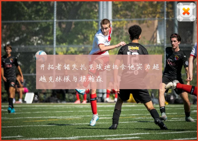 开拓者错失扎克埃迪机会他实力超越克林根与杨瀚森