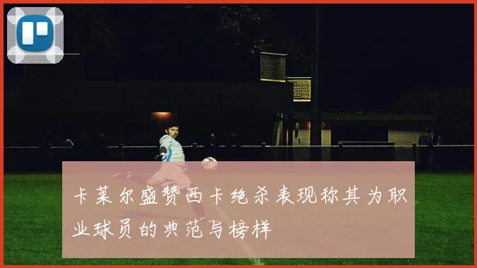 卡莱尔盛赞西卡绝杀表现称其为职业球员的典范与榜样