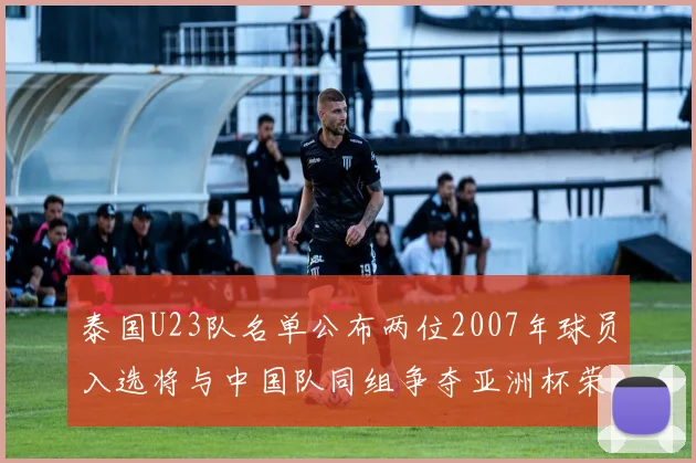 泰国U23队名单公布两位2007年球员入选将与中国队同组争夺亚洲杯荣誉