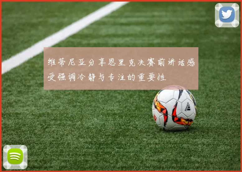 维蒂尼亚分享恩里克决赛前讲话感受强调冷静与专注的重要性