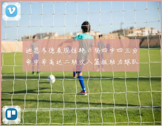 迪恩韦德表现惊艳六场四中四三分命中率高达二助攻八篮板助力球队胜利