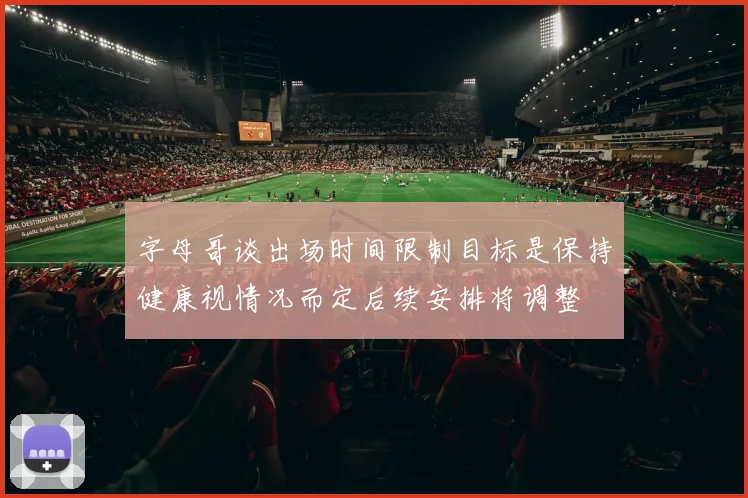 字母哥谈出场时间限制目标是保持健康视情况而定后续安排将调整