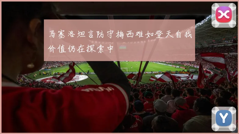 马塞洛坦言防守梅西难如登天自我价值仍在探索中