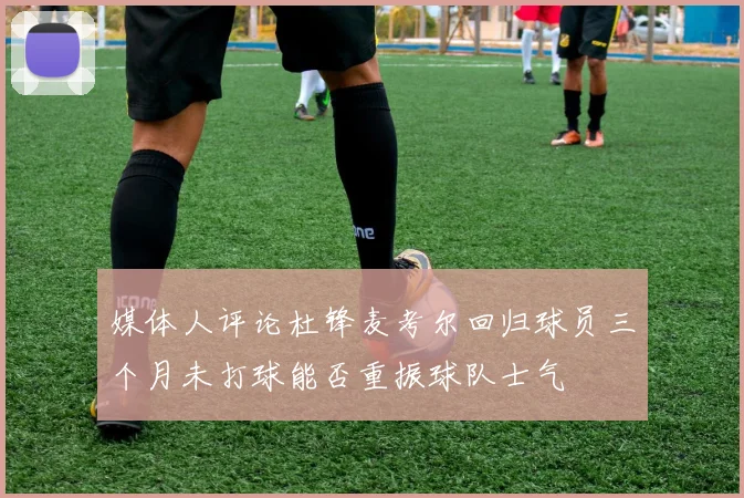 媒体人评论杜锋麦考尔回归球员三个月未打球能否重振球队士气