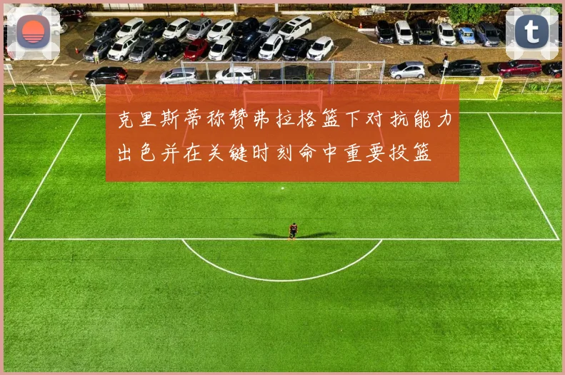 克里斯蒂称赞弗拉格篮下对抗能力出色并在关键时刻命中重要投篮