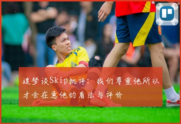 追梦谈Skip批评：我们尊重他所以才会在意他的看法与评价
