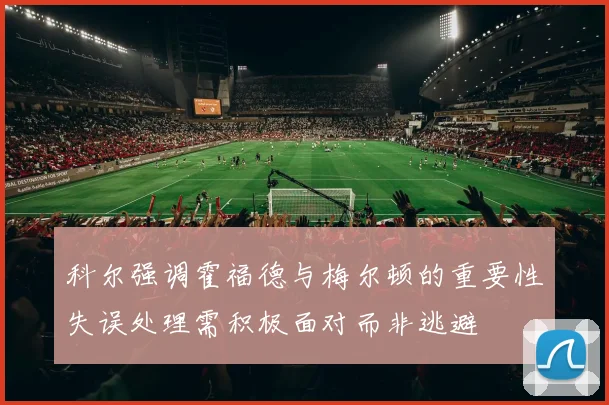 科尔强调霍福德与梅尔顿的重要性失误处理需积极面对而非逃避