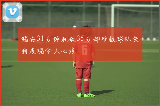 锡安31分钟狂砍35分却难救球队失利表现令人心疼