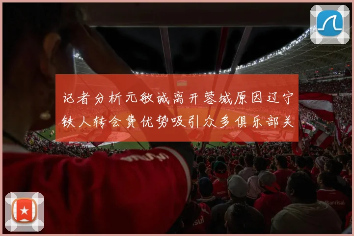 记者分析元敏诚离开蓉城原因辽宁铁人转会费优势吸引众多俱乐部关注